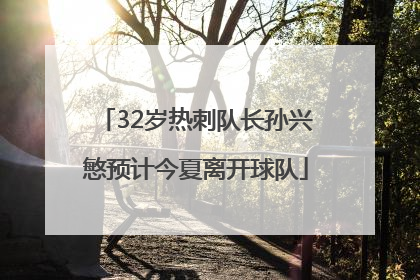 32岁热刺队长孙兴慜预计今夏离开球队