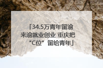 34.5万青年留渝来渝就业创业 重庆把“C位”留给青年