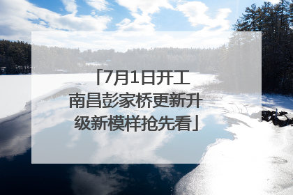 7月1日开工 南昌彭家桥更新升级新模样抢先看