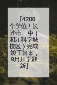 4200个学位！长沙市一中（湘江科学城校区）完成竣工备案，9月开学迎新