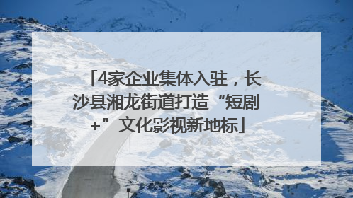4家企业集体入驻，长沙县湘龙街道打造“短剧+”文化影视新地标