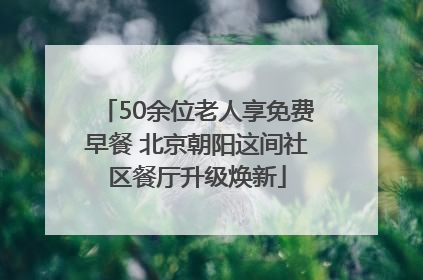 50余位老人享免费早餐 北京朝阳这间社区餐厅升级焕新