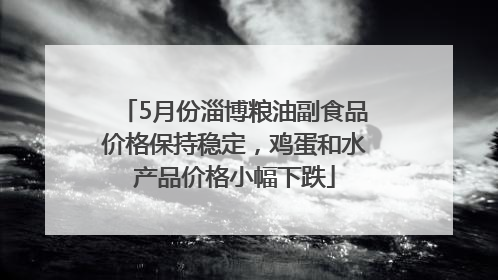 5月份淄博粮油副食品价格保持稳定，鸡蛋和水产品价格小幅下跌