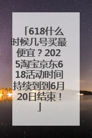618什么时候几号买最便宜？2025淘宝京东618活动时间持续到到6月20日结束！