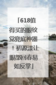618值得买的眼纹党兜底神器！初源漾让眼部回春易如反掌