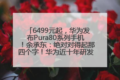 6499元起，华为发布Pura80系列手机！余承东：绝对对得起那四个字！华为近十年研发投入12490亿元