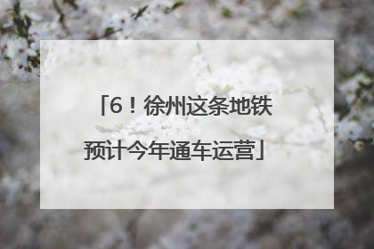 6！徐州这条地铁预计今年通车运营