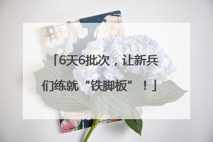 6天6批次，让新兵们练就“铁脚板”！