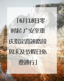 6月18日零时起 广安至重庆指定高速路段周末及节假日免费通行