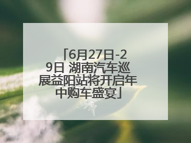 6月27日-29日 湖南汽车巡展益阳站将开启年中购车盛宴
