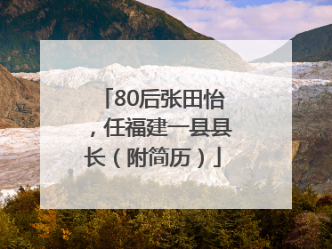 80后张田怡，任福建一县县长（附简历）