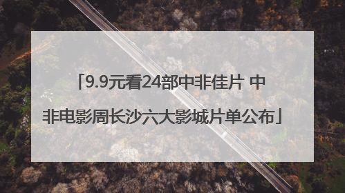 9.9元看24部中非佳片 中非电影周长沙六大影城片单公布