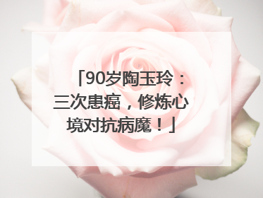 90岁陶玉玲：三次患癌，修炼心境对抗病魔！