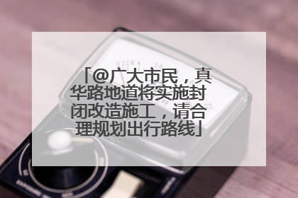@广大市民，真华路地道将实施封闭改造施工，请合理规划出行路线