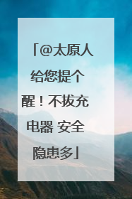 @太原人 给您提个醒！不拔充电器 安全隐患多