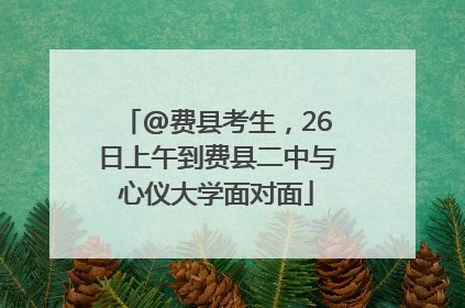@费县考生，26日上午到费县二中与心仪大学面对面