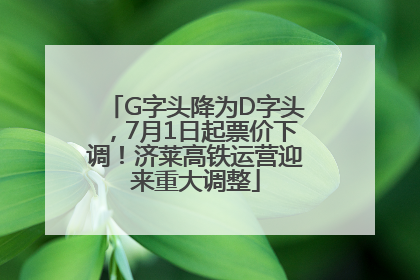 G字头降为D字头，7月1日起票价下调！济莱高铁运营迎来重大调整