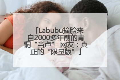 Labubu撞脸来自2000多年前的青铜“当卢” 网友：真正的“限量版”