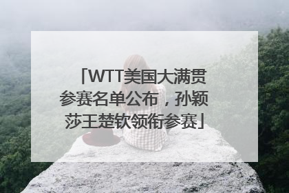 WTT美国大满贯参赛名单公布，孙颖莎王楚钦领衔参赛