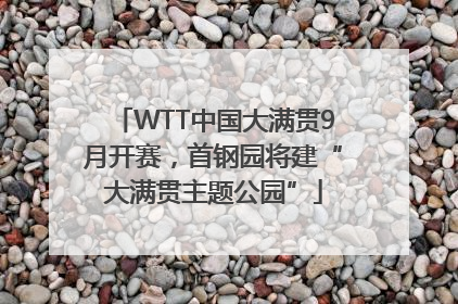 WTT中国大满贯9月开赛，首钢园将建“大满贯主题公园”